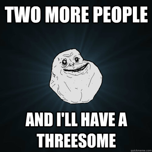 two more people and i'll have a threesome  Forever Alone