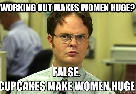 Working out makes women huge? False.
cupcakes make women huge  Schrute