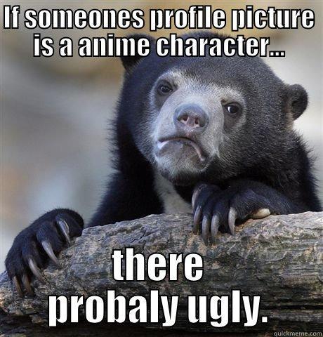 IF SOMEONES PROFILE PICTURE IS A ANIME CHARACTER... THERE PROBALY UGLY. Confession Bear