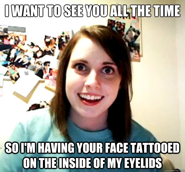 i want to see you all the time so I'm having your face tattooed on the inside of my eyelids - i want to see you all the time so I'm having your face tattooed on the inside of my eyelids  Misc