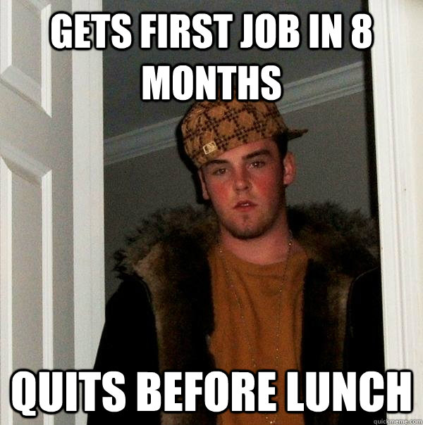 Gets first job in 8 months Quits before lunch  Scumbag Steve