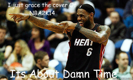 I just grace the cover Of NBA2K14 Its About Damn Time   Lebron James