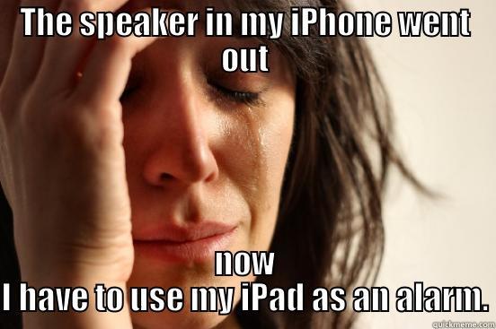 THE SPEAKER IN MY IPHONE WENT OUT NOW I HAVE TO USE MY IPAD AS AN ALARM. First World Problems