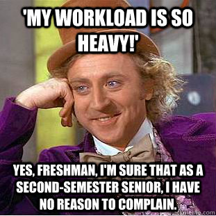 'My workload is so heavy!' Yes, freshman, I'm sure that as a second-semester senior, I have no reason to complain.  Condescending Wonka