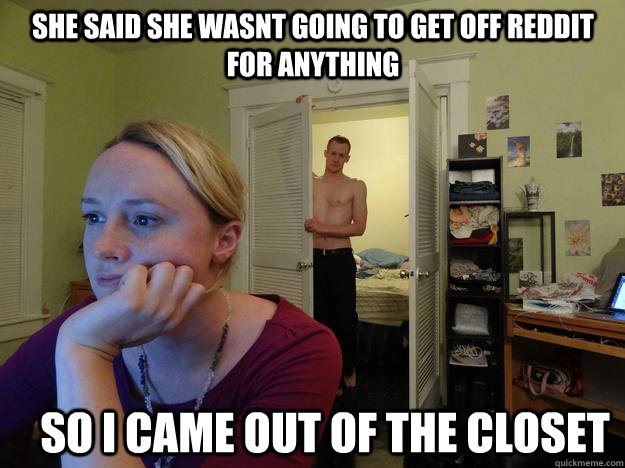 she said she wasnt going to get off reddit for anything so i came out of the closet  - she said she wasnt going to get off reddit for anything so i came out of the closet   Redditors Man