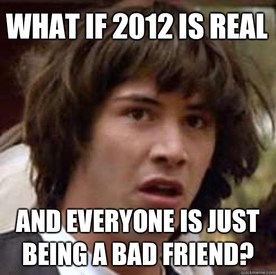 What if 2012 is real And everyone is just being a bad friend? - What if 2012 is real And everyone is just being a bad friend?  conspiracy keanu