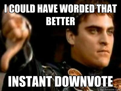 I could have worded that better Instant downvote  Downvoting Roman
