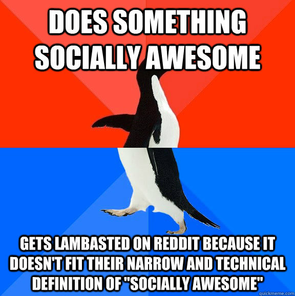 Does something socially awesome Gets lambasted on reddit because it doesn't fit their narrow and technical definition of 