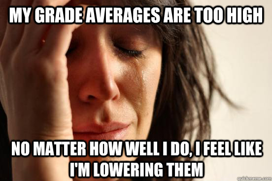 my grade averages are too high no matter how well I do, I feel like i'm lowering them - my grade averages are too high no matter how well I do, I feel like i'm lowering them  First World Problems