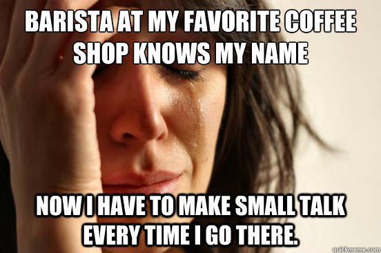 Barista at my favorite coffee shop knows my name  now i have to make small talk every time i go there.  First World Problems
