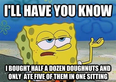 I'll Have you know I bought half a dozen doughnuts and only  ate five of them in one sitting - I'll Have you know I bought half a dozen doughnuts and only  ate five of them in one sitting  sponge