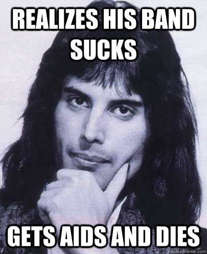 realizes his band sucks gets aids and dies  Good Guy Freddie Mercury