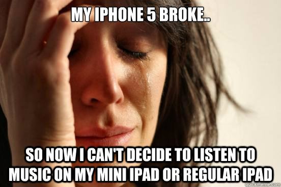 My iPhone 5 Broke.. So now I Can't Decide To Listen To Music on my Mini iPad or Regular iPad  First World Problems