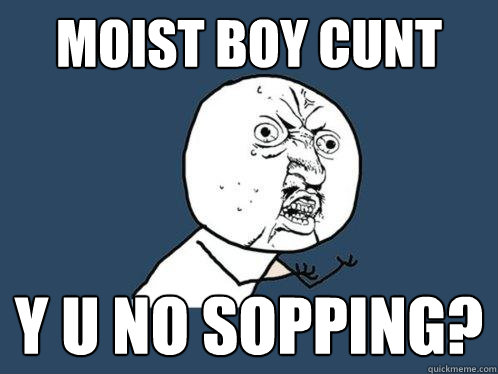 moist boy cunt y u no sopping? - moist boy cunt y u no sopping?  Y U No