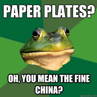 paper plates? oh, you mean the fine china?  Foul Bachelor Frog