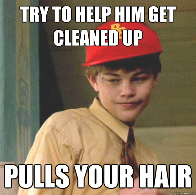 try to help him get cleaned up pulls your hair  