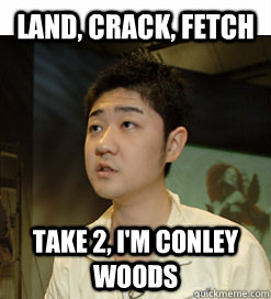 Land, crack, fetch Take 2, I'm Conley Woods  