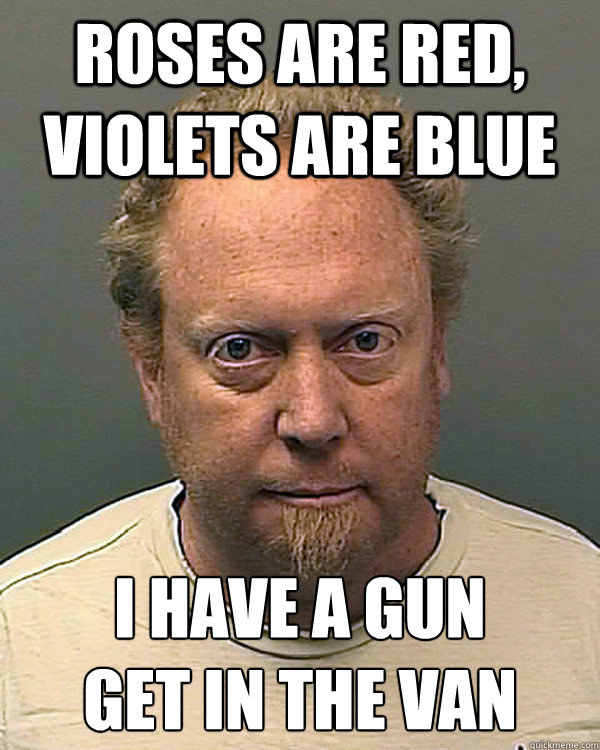 Roses are Red, Violets are blue I have a gun
Get in the van - Roses are Red, Violets are blue I have a gun
Get in the van  Pedo Paul