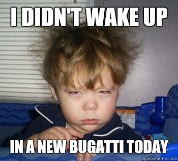 I didn't wake up  In a new Bugatti today - I didn't wake up  In a new Bugatti today  Just woke up