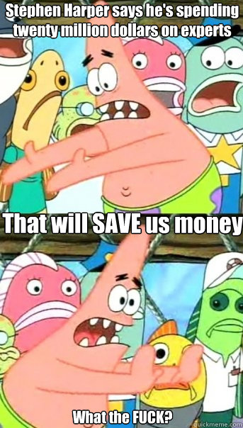 Stephen Harper says he's spending twenty million dollars on experts That will SAVE us money What the FUCK?  Push it somewhere else Patrick