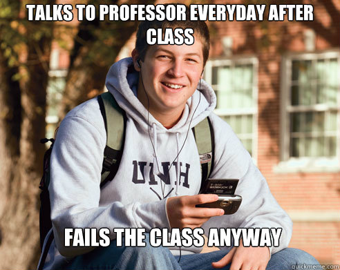 Talks to professor everyday after class Fails the class anyway  College Freshman