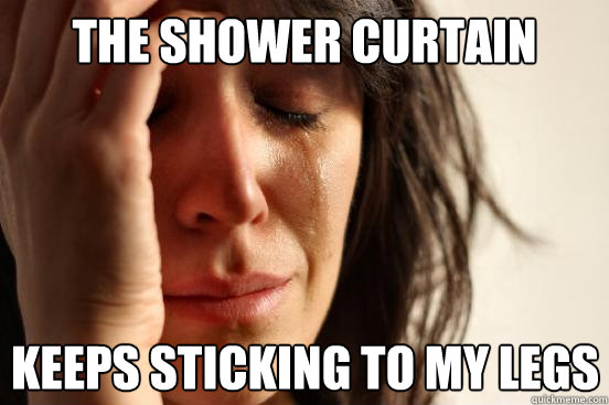 the Shower curtain  keeps sticking to my legs  First World Problems