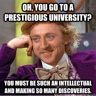 Oh, you go to a prestigious university? You must be such an intellectual and making so many discoveries.   Condescending Wonka