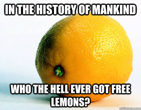 in the history of mankind who the hell ever got free lemons? - in the history of mankind who the hell ever got free lemons?  literal lemon