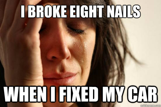 I broke eight nails When I fixed my car  First World Problems