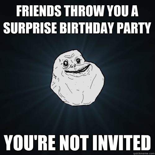 friends throw you a surprise birthday party you're not invited - friends throw you a surprise birthday party you're not invited  Forever Alone