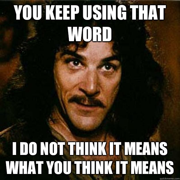  You keep using that word I do not think it means what you think it means  Inigo Montoya