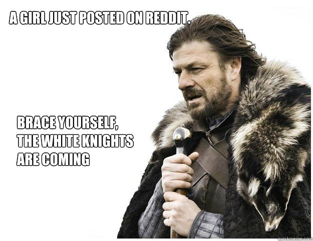 A girl just posted on reddit. Brace yourself, the White Knights are coming  Imminent Ned