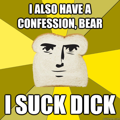 I also have a confession, Bear I suck dick  Breadfriend