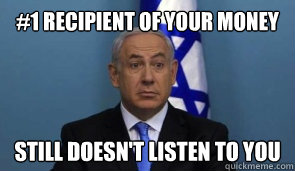 #1 recipient of your money Still doesn't listen to you  Noncompliant Netanyahu