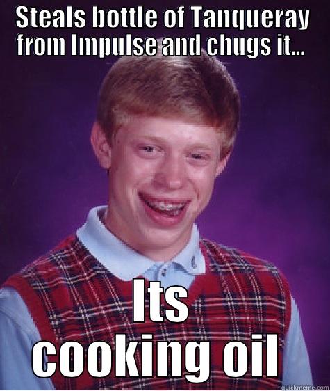 STEALS BOTTLE OF TANQUERAY FROM IMPULSE AND CHUGS IT...  ITS COOKING OIL  Bad Luck Brian