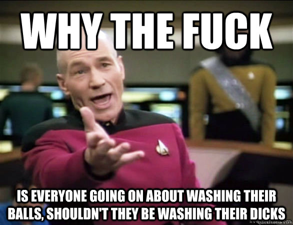 Why the fuck is everyone going on about washing their balls, shouldn't they be washing their dicks  Annoyed Picard HD