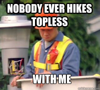 nobody ever hikes topless  with me  Nobody pays me in gum