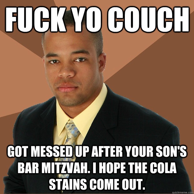 fuck yo couch got messed up after your son's bar mitzvah. i hope the cola stains come out.  - fuck yo couch got messed up after your son's bar mitzvah. i hope the cola stains come out.   Successful Black Man