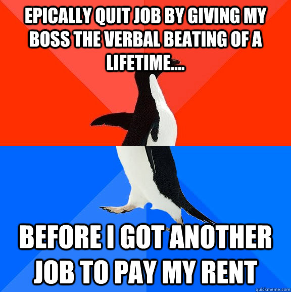 epically quit job by giving my boss the verbal beating of a lifetime.... before i got another job to pay my rent  Socially Awesome Awkward Penguin