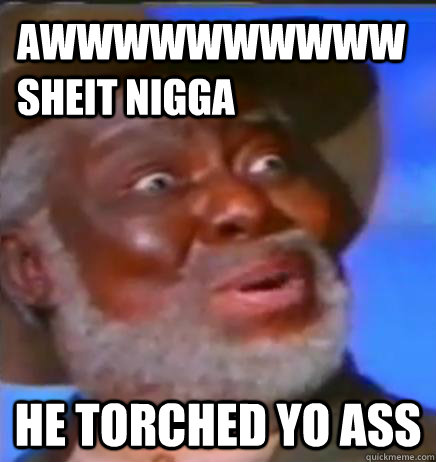 AWWWWWWWWWW SHEIT NIGGA HE TORCHED YO ASS - AWWWWWWWWWW SHEIT NIGGA HE TORCHED YO ASS  SURPRISED BLACK GUY
