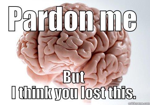 Excuse me - PARDON ME BUT I THINK YOU LOST THIS. Scumbag Brain