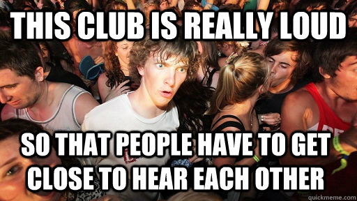 This club is really loud So that people have to get close to hear each other  Sudden Clarity Clarence