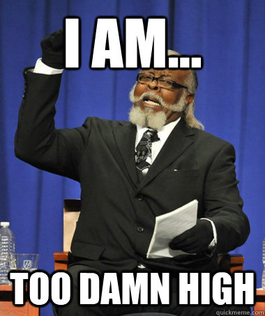 I am... too damn high  The Rent Is Too Damn High