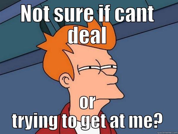 NOT SURE IF CANT DEAL OR  TRYING TO GET AT ME?  Futurama Fry