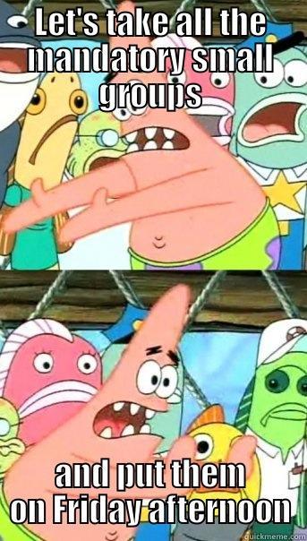 LET'S TAKE ALL THE MANDATORY SMALL GROUPS AND PUT THEM ON FRIDAY AFTERNOON Push it somewhere else Patrick