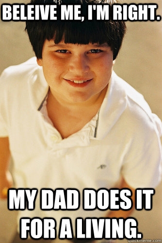 Beleive me, i'm right. my dad does it for a living.  Annoying Childhood Friend