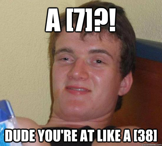 A [7]?! Dude you're at like a [38]  Really High Guy