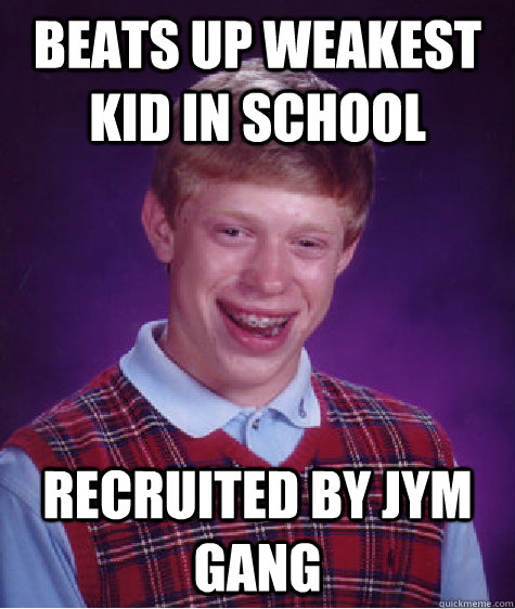 beats up weakest kid in school recruited by jym gang  Bad Luck Brian