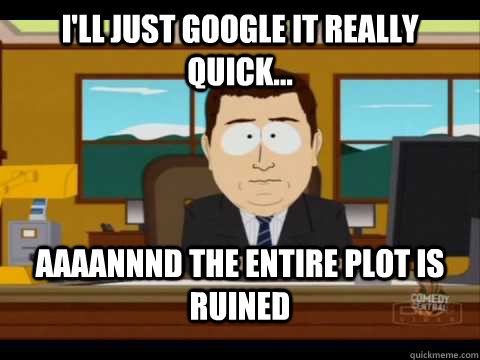 I'll just google it really quick... Aaaannnd the entire plot is ruined  Aaand its gone