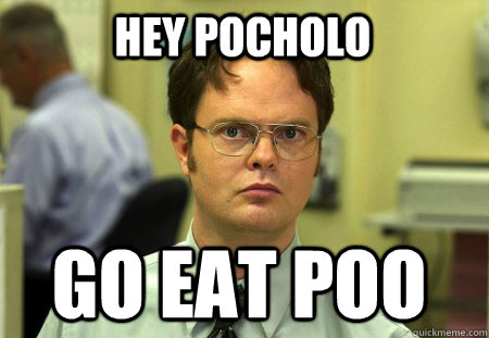 hey POCHOLO go eat poo  Schrute